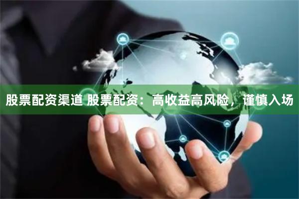 股票配资渠道 股票配资：高收益高风险，谨慎入场
