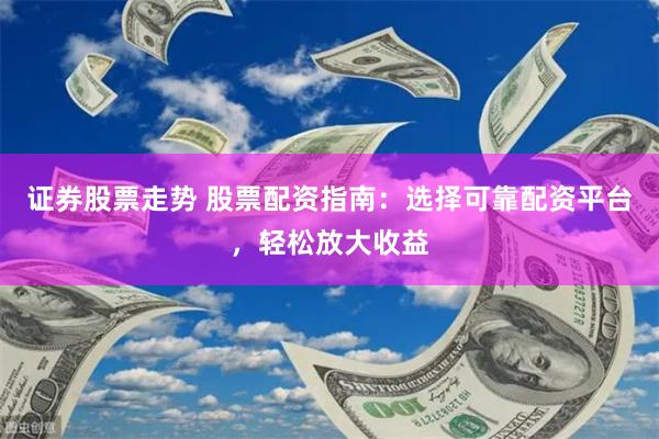 证券股票走势 股票配资指南：选择可靠配资平台，轻松放大收益