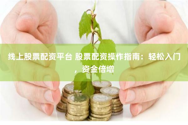 线上股票配资平台 股票配资操作指南：轻松入门，资金倍增