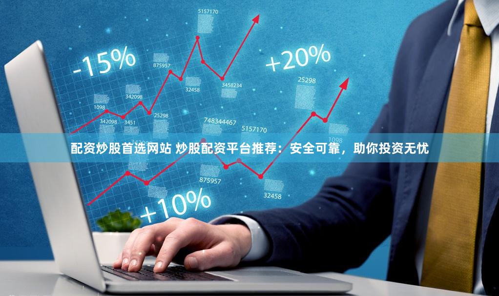 配资炒股首选网站 炒股配资平台推荐：安全可靠，助你投资无忧