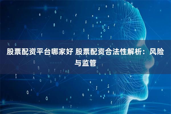 股票配资平台哪家好 股票配资合法性解析：风险与监管