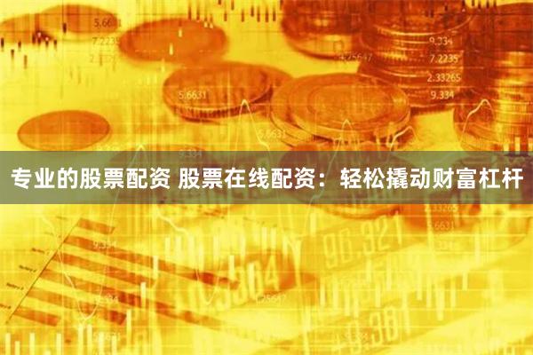 专业的股票配资 股票在线配资：轻松撬动财富杠杆
