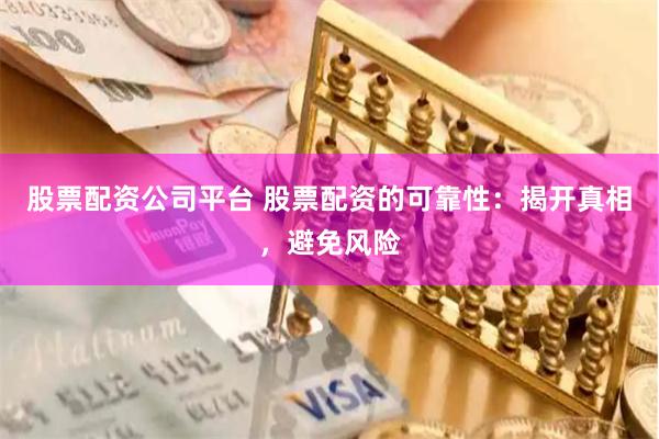 股票配资公司平台 股票配资的可靠性：揭开真相，避免风险
