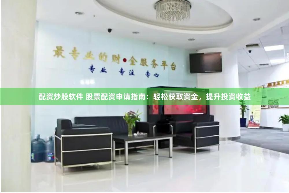 配资炒股软件 股票配资申请指南：轻松获取资金，提升投资收益