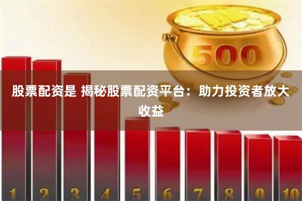 股票配资是 揭秘股票配资平台：助力投资者放大收益