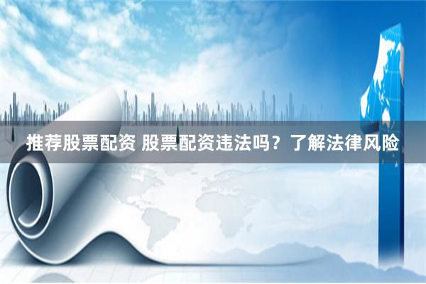 推荐股票配资 股票配资违法吗？了解法律风险