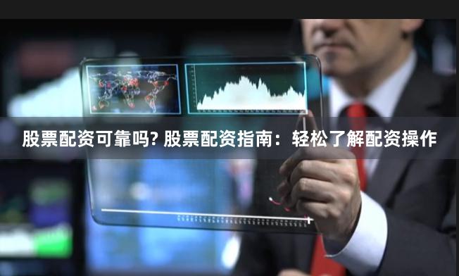 股票配资可靠吗? 股票配资指南：轻松了解配资操作