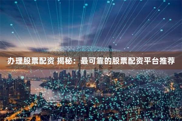 办理股票配资 揭秘：最可靠的股票配资平台推荐