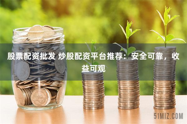 股票配资批发 炒股配资平台推荐：安全可靠，收益可观
