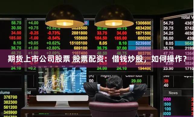 期货上市公司股票 股票配资：借钱炒股，如何操作？