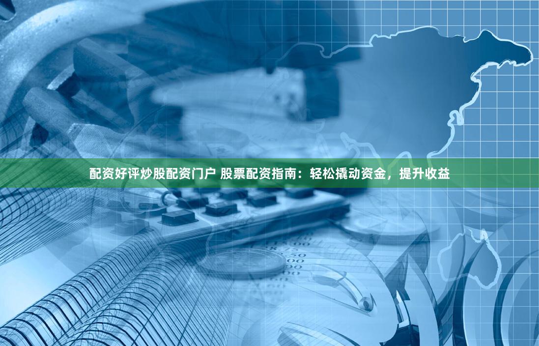 配资好评炒股配资门户 股票配资指南：轻松撬动资金，提升收益