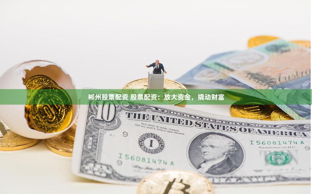 郴州股票配资 股票配资：放大资金，撬动财富