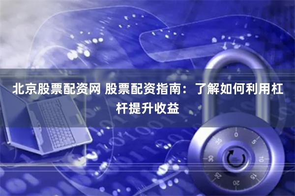 北京股票配资网 股票配资指南：了解如何利用杠杆提升收益