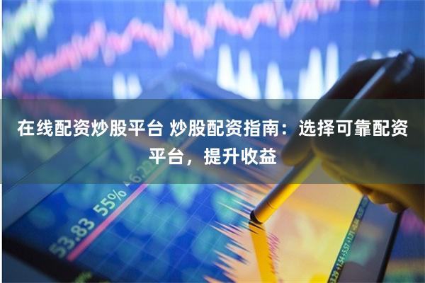 在线配资炒股平台 炒股配资指南：选择可靠配资平台，提升收益