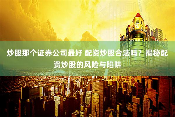 炒股那个证券公司最好 配资炒股合法吗？揭秘配资炒股的风险与陷阱