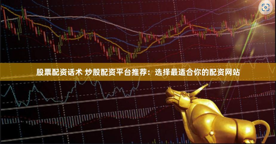 股票配资话术 炒股配资平台推荐：选择最适合你的配资网站