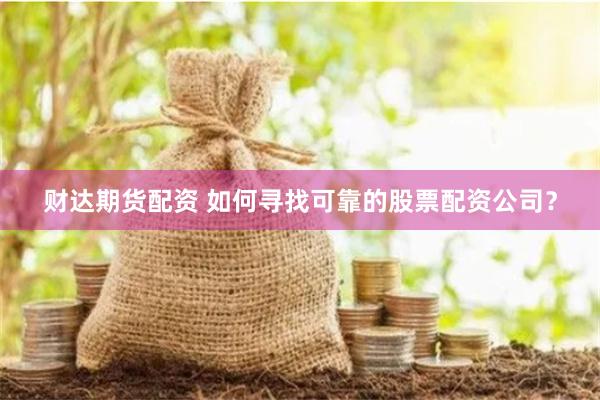 财达期货配资 如何寻找可靠的股票配资公司？
