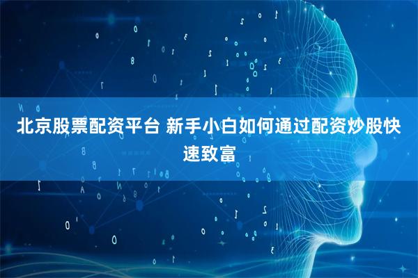 北京股票配资平台 新手小白如何通过配资炒股快速致富