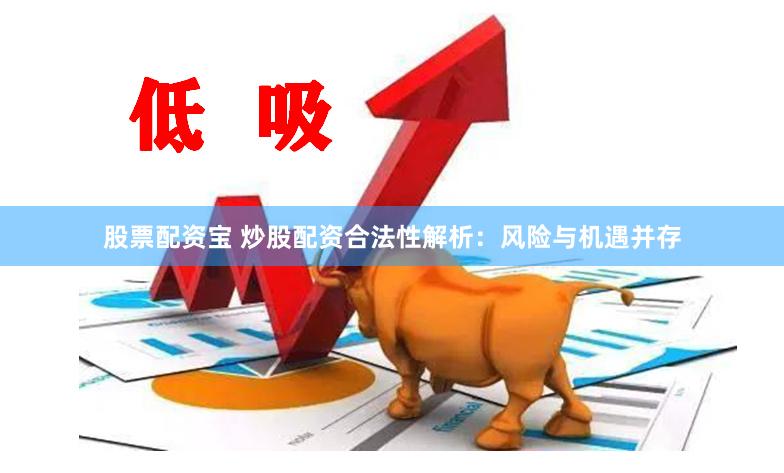 股票配资宝 炒股配资合法性解析：风险与机遇并存