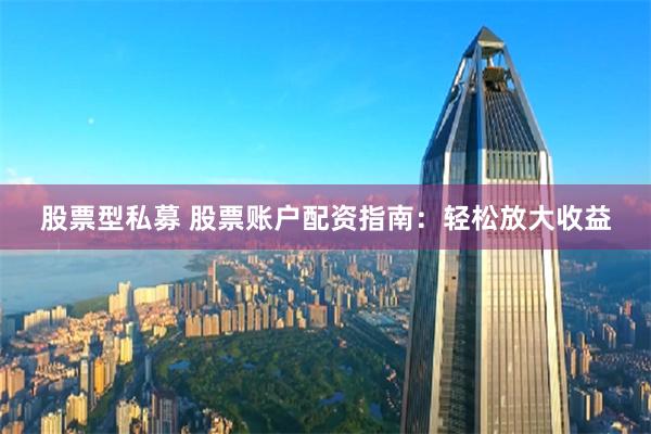 股票型私募 股票账户配资指南：轻松放大收益