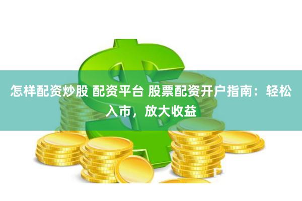 怎样配资炒股 配资平台 股票配资开户指南：轻松入市，放大收益