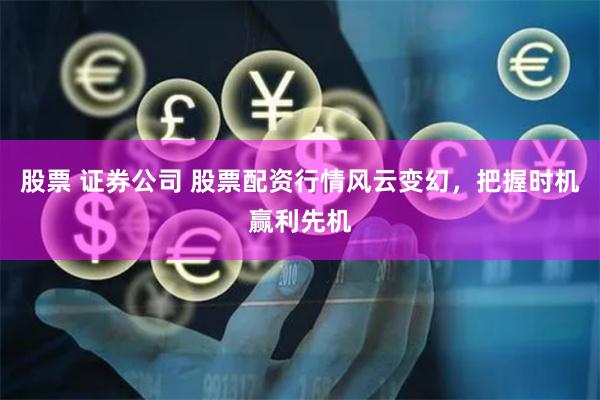 股票 证券公司 股票配资行情风云变幻，把握时机赢利先机