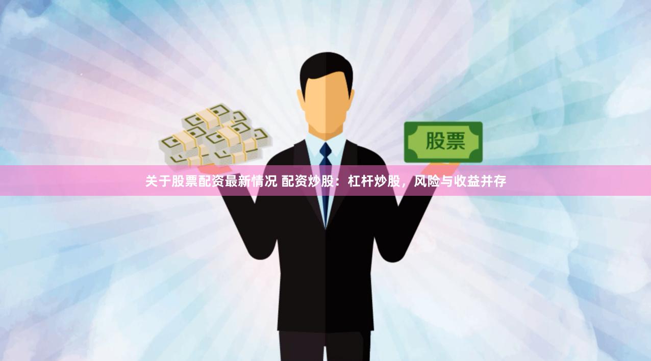关于股票配资最新情况 配资炒股：杠杆炒股，风险与收益并存