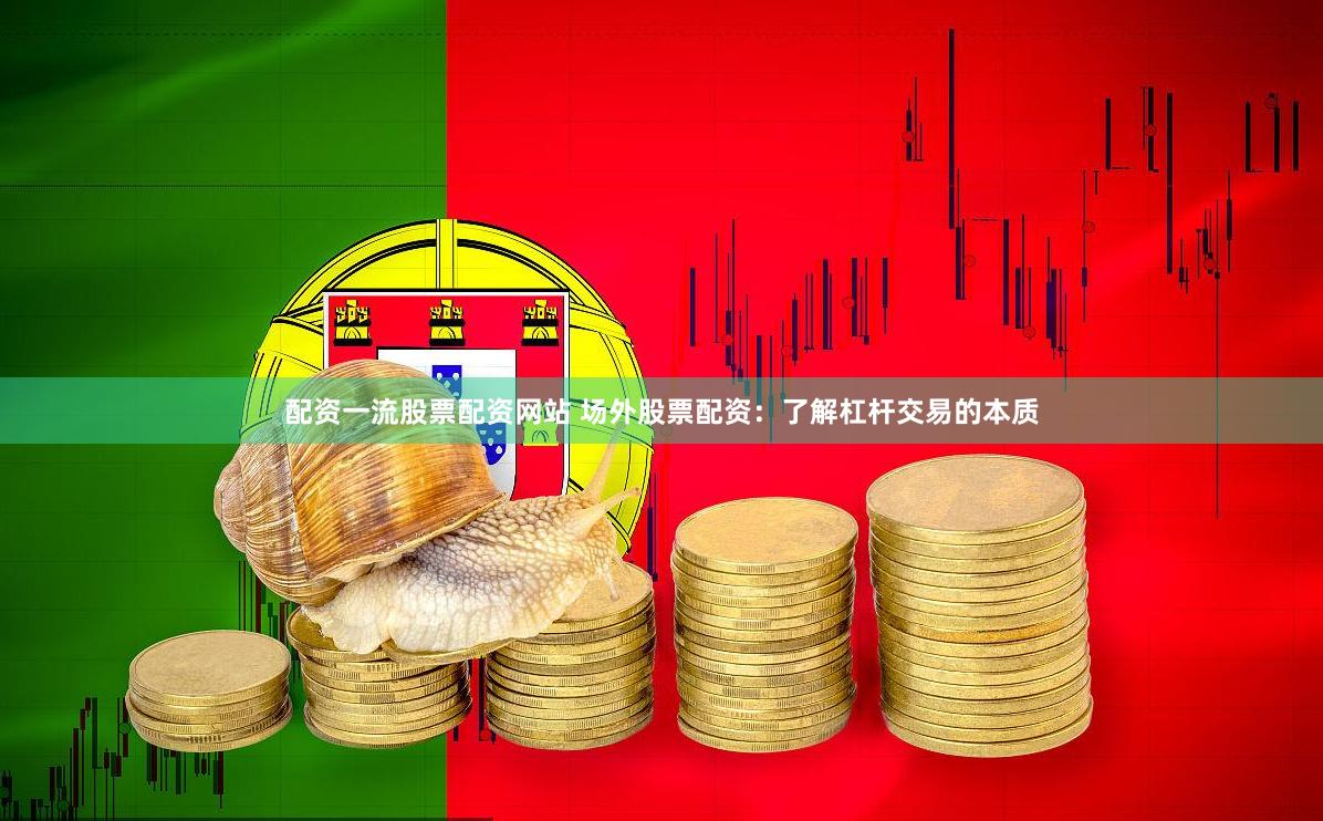 配资一流股票配资网站 场外股票配资：了解杠杆交易的本质