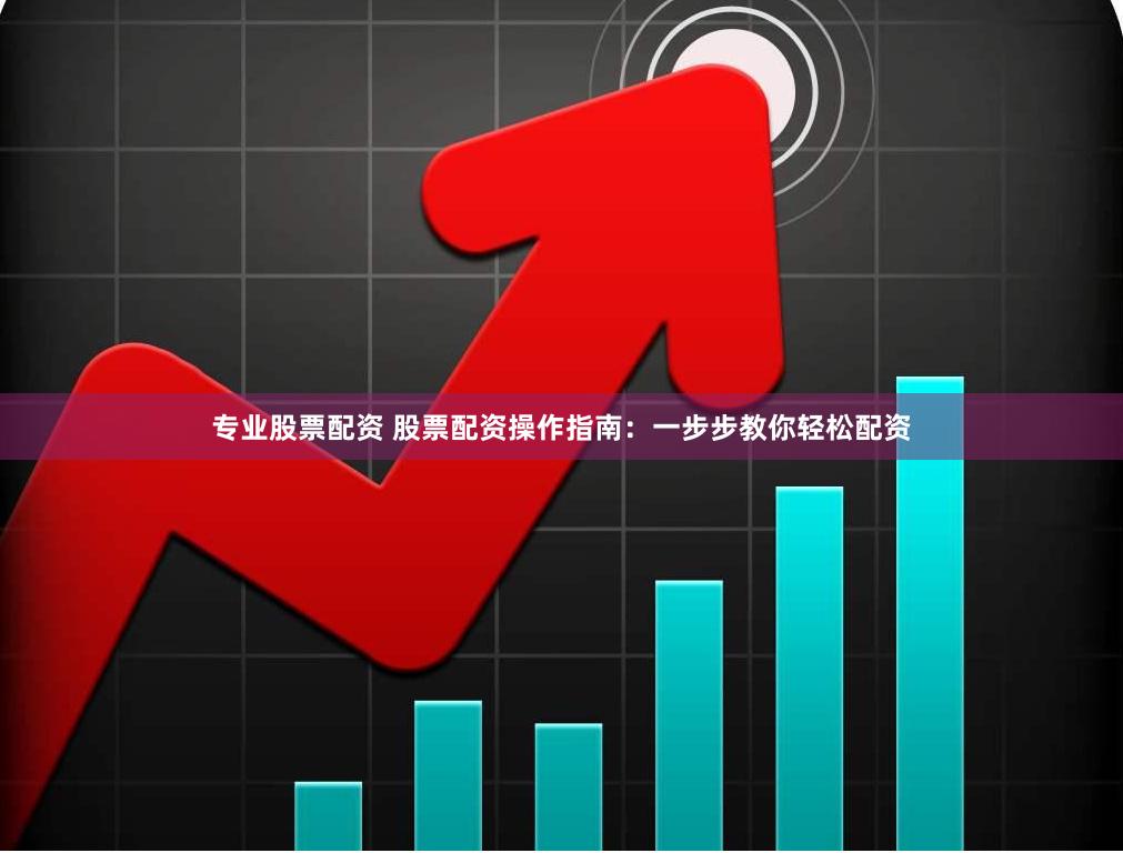 专业股票配资 股票配资操作指南：一步步教你轻松配资