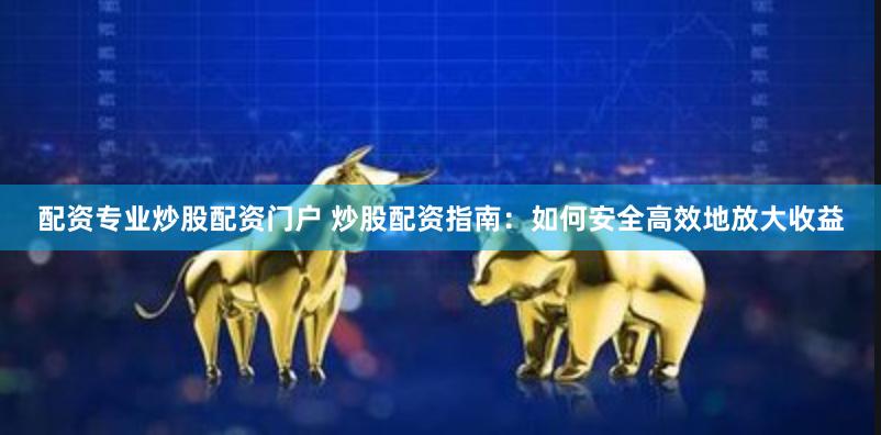 配资专业炒股配资门户 炒股配资指南：如何安全高效地放大收益