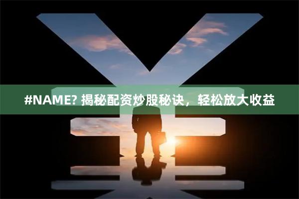#NAME? 揭秘配资炒股秘诀，轻松放大收益