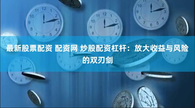 最新股票配资 配资网 炒股配资杠杆：放大收益与风险的双刃剑