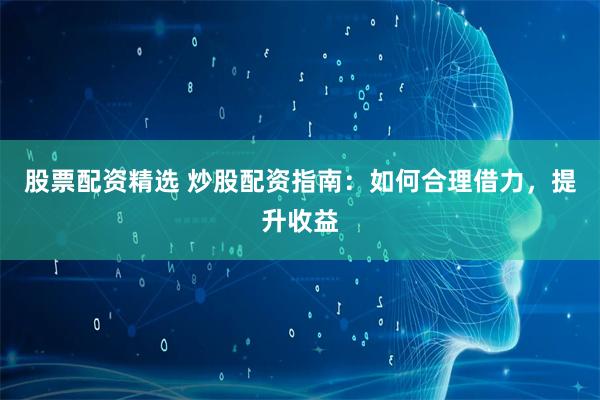 股票配资精选 炒股配资指南：如何合理借力，提升收益