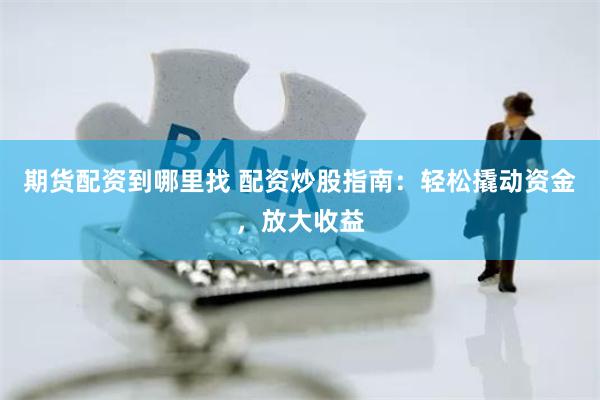 期货配资到哪里找 配资炒股指南：轻松撬动资金，放大收益