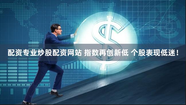 配资专业炒股配资网站 指数再创新低 个股表现低迷！