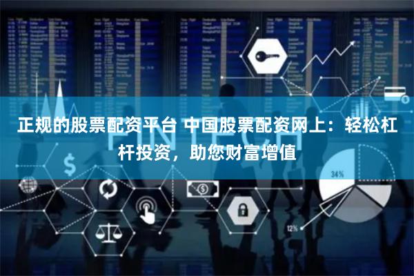 正规的股票配资平台 中国股票配资网上：轻松杠杆投资，助您财富增值