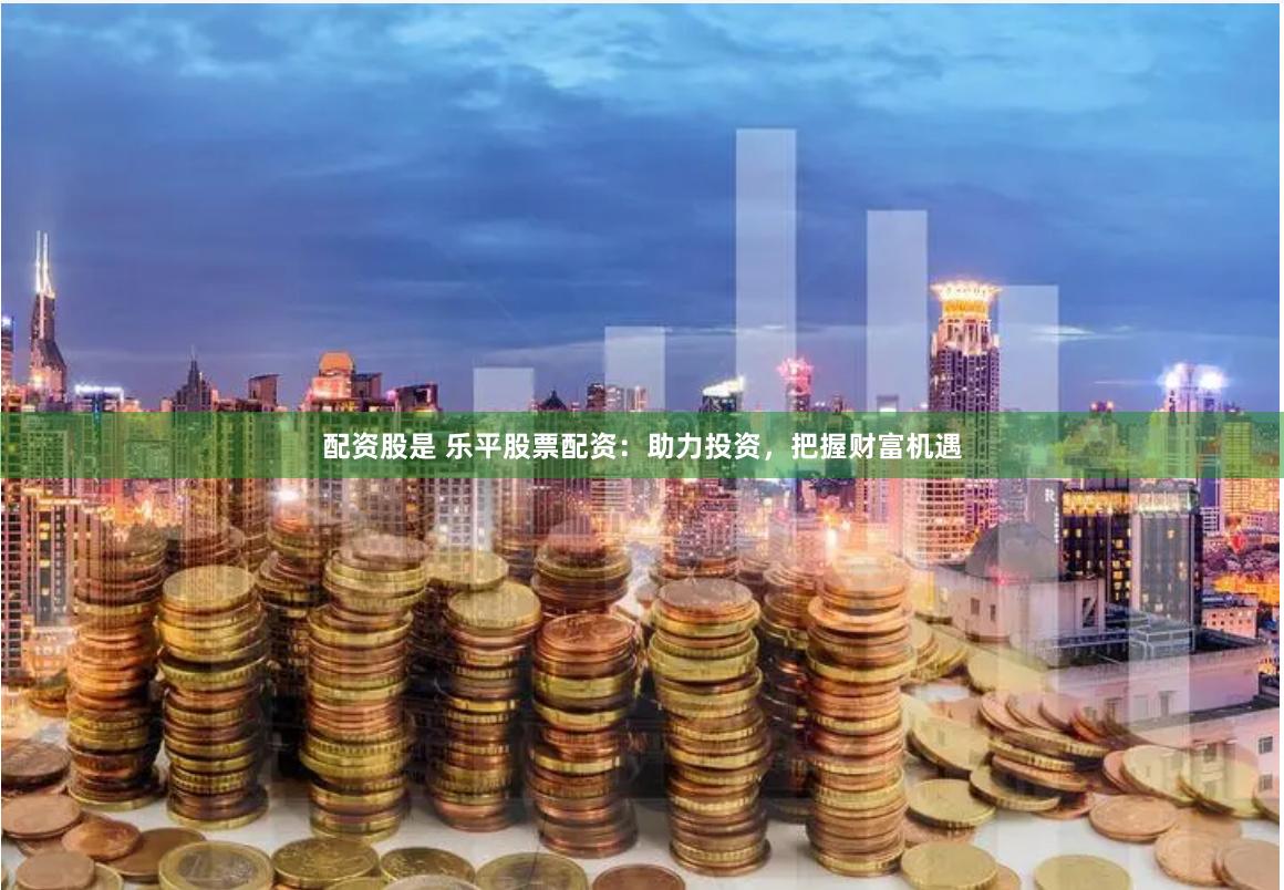 配资股是 乐平股票配资：助力投资，把握财富机遇