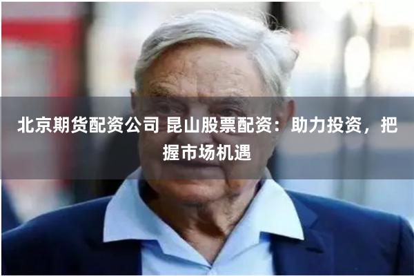 北京期货配资公司 昆山股票配资：助力投资，把握市场机遇