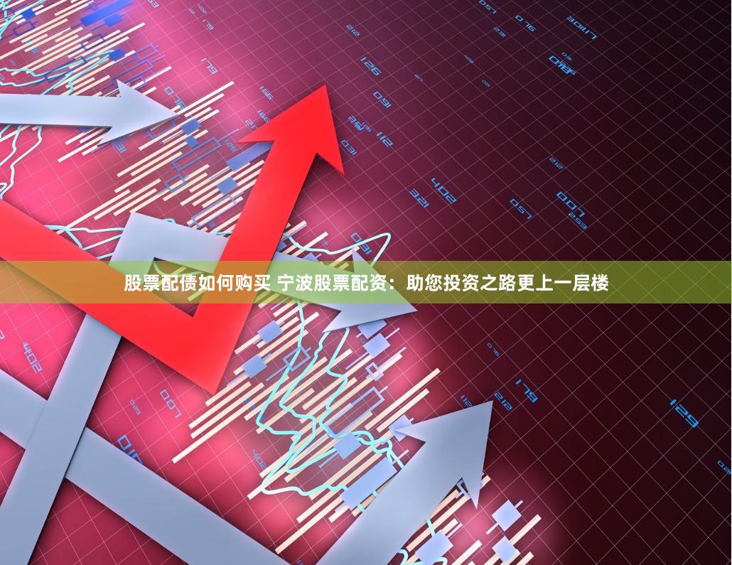 股票配债如何购买 宁波股票配资：助您投资之路更上一层楼