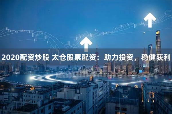 2020配资炒股 太仓股票配资：助力投资，稳健获利