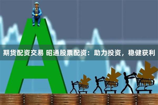 期货配资交易 昭通股票配资：助力投资，稳健获利