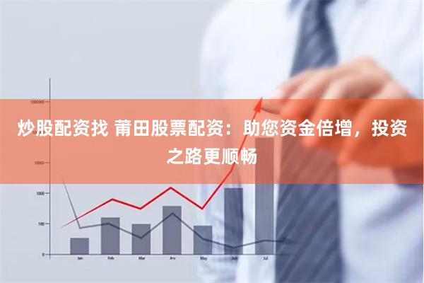 炒股配资找 莆田股票配资：助您资金倍增，投资之路更顺畅