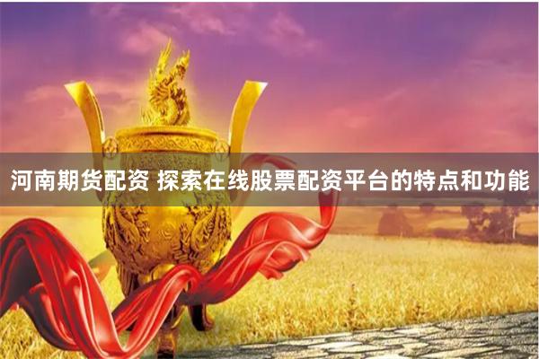 河南期货配资 探索在线股票配资平台的特点和功能