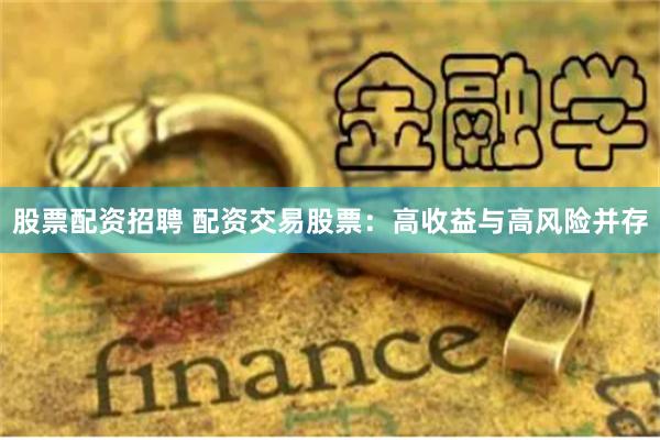 股票配资招聘 配资交易股票：高收益与高风险并存