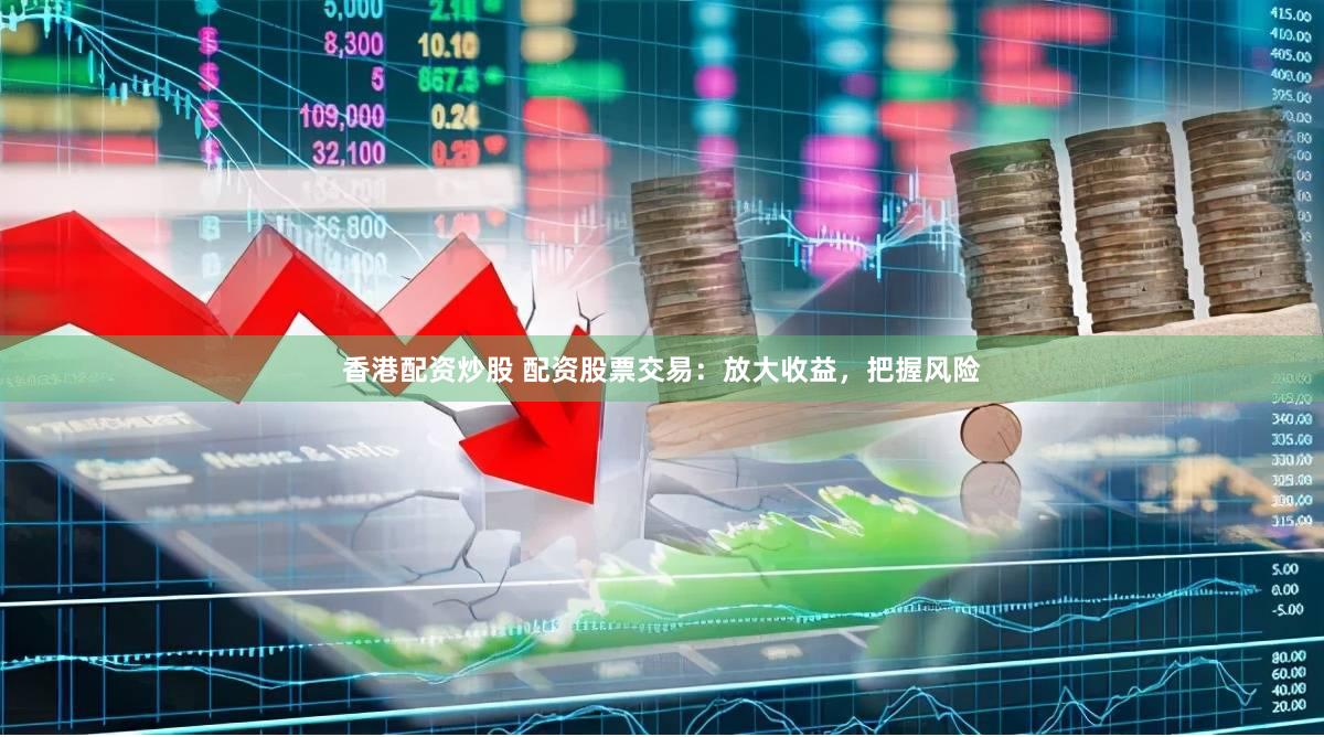 香港配资炒股 配资股票交易：放大收益，把握风险