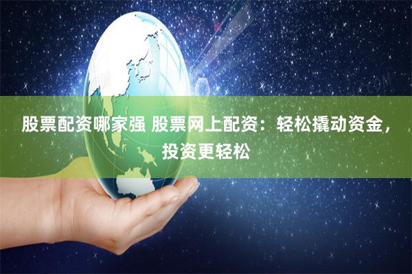 股票配资哪家强 股票网上配资：轻松撬动资金，投资更轻松