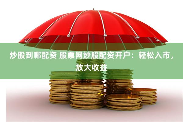 炒股到哪配资 股票网炒股配资开户：轻松入市，放大收益