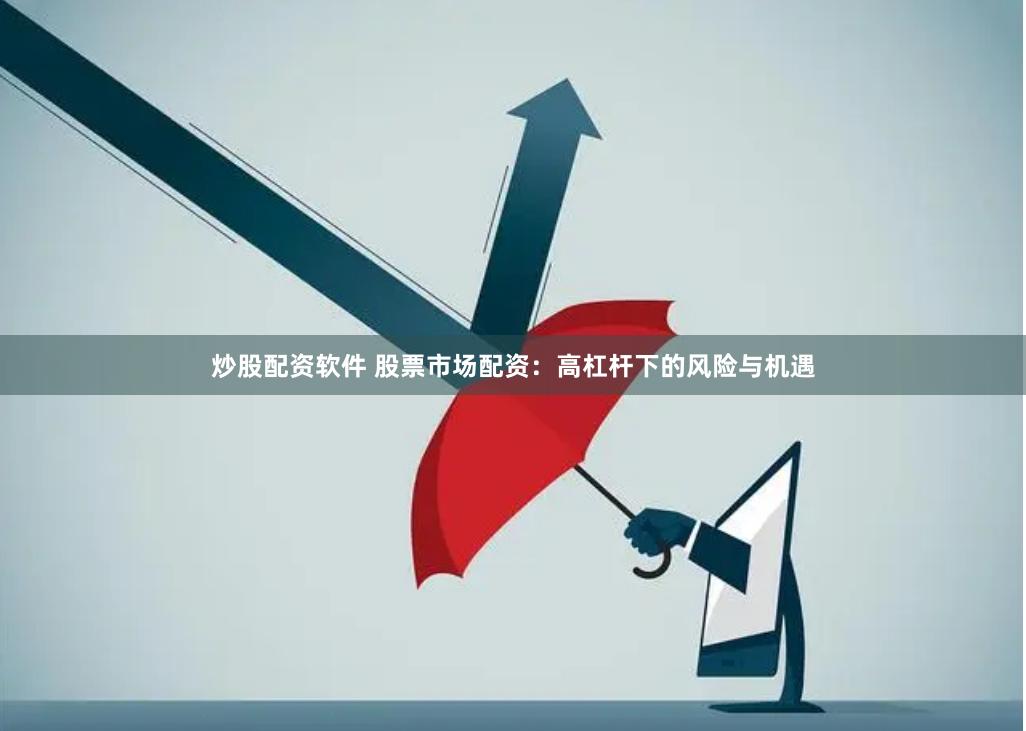 炒股配资软件 股票市场配资：高杠杆下的风险与机遇