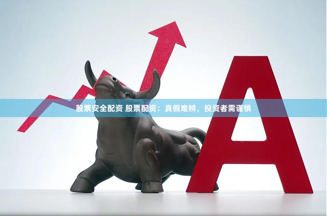 股票安全配资 股票配资：真假难辨，投资者需谨慎
