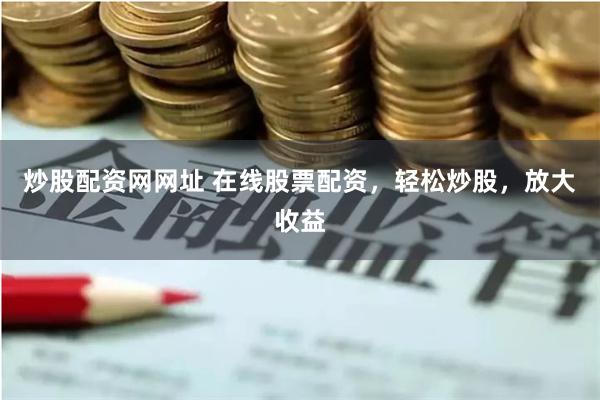 炒股配资网网址 在线股票配资，轻松炒股，放大收益